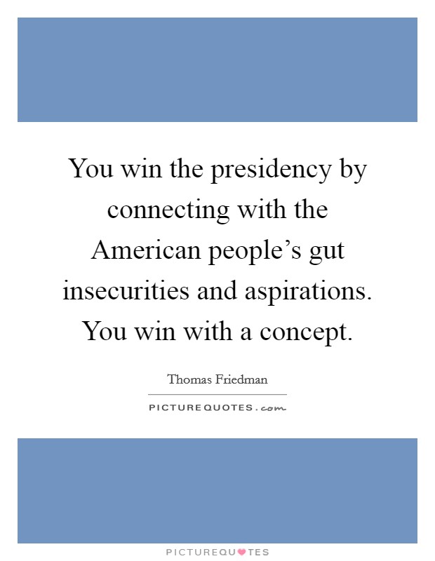 You win the presidency by connecting with the American people’s gut insecurities and aspirations. You win with a concept Picture Quote #1