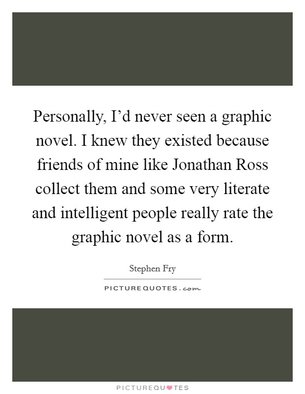 Personally, I’d never seen a graphic novel. I knew they existed because friends of mine like Jonathan Ross collect them and some very literate and intelligent people really rate the graphic novel as a form Picture Quote #1