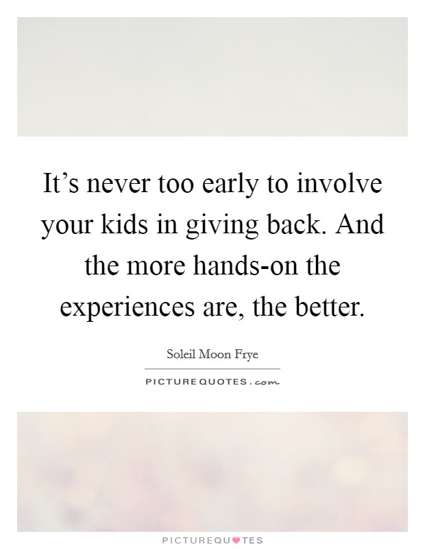 It’s never too early to involve your kids in giving back. And the more hands-on the experiences are, the better Picture Quote #1