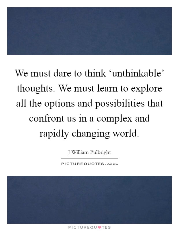 We must dare to think ‘unthinkable' thoughts. We must learn to explore all the options and possibilities that confront us in a complex and rapidly changing world Picture Quote #1