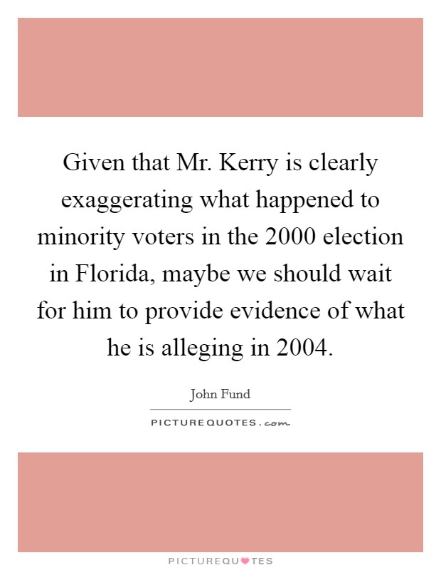 Given that Mr. Kerry is clearly exaggerating what happened to minority voters in the 2000 election in Florida, maybe we should wait for him to provide evidence of what he is alleging in 2004 Picture Quote #1