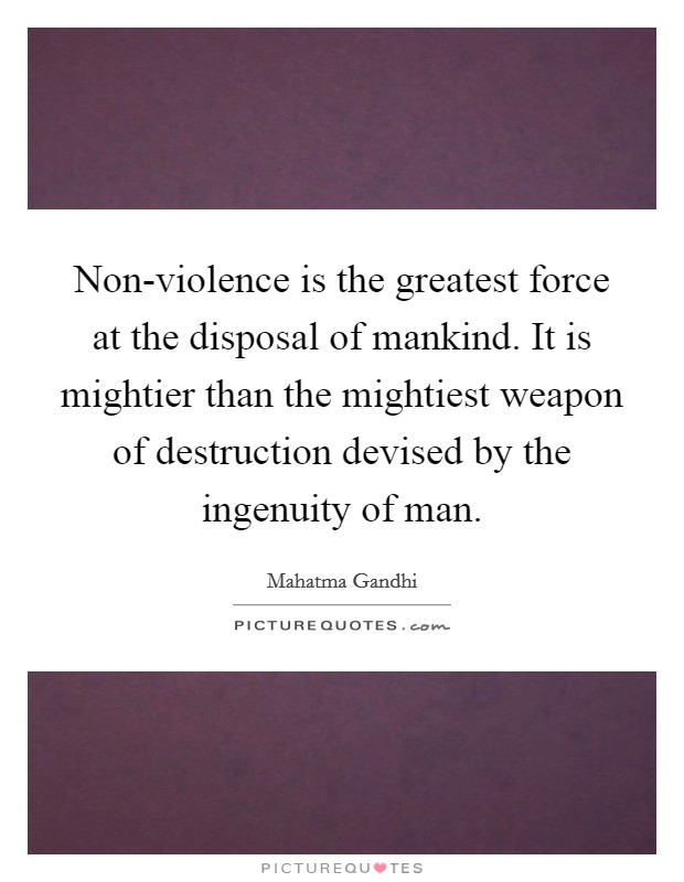 Non-violence is the greatest force at the disposal of mankind. It is mightier than the mightiest weapon of destruction devised by the ingenuity of man Picture Quote #1
