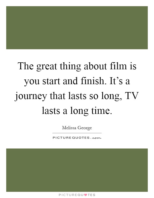 The great thing about film is you start and finish. It’s a journey that lasts so long, TV lasts a long time Picture Quote #1