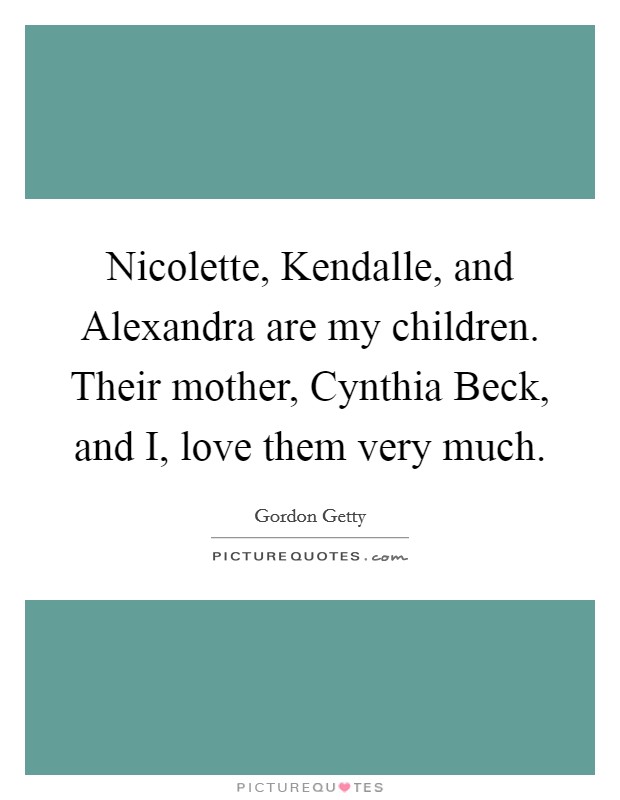 Nicolette, Kendalle, and Alexandra are my children. Their mother, Cynthia Beck, and I, love them very much Picture Quote #1