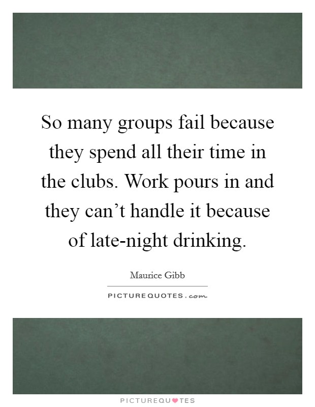 So many groups fail because they spend all their time in the clubs. Work pours in and they can’t handle it because of late-night drinking Picture Quote #1