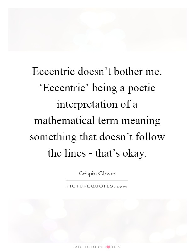 Eccentric doesn’t bother me. ‘Eccentric’ being a poetic interpretation of a mathematical term meaning something that doesn’t follow the lines - that’s okay Picture Quote #1
