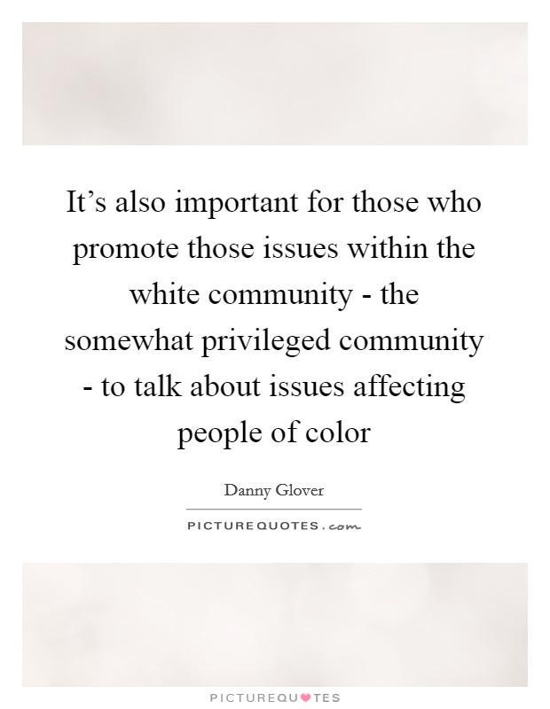 It’s also important for those who promote those issues within the white community - the somewhat privileged community - to talk about issues affecting people of color Picture Quote #1