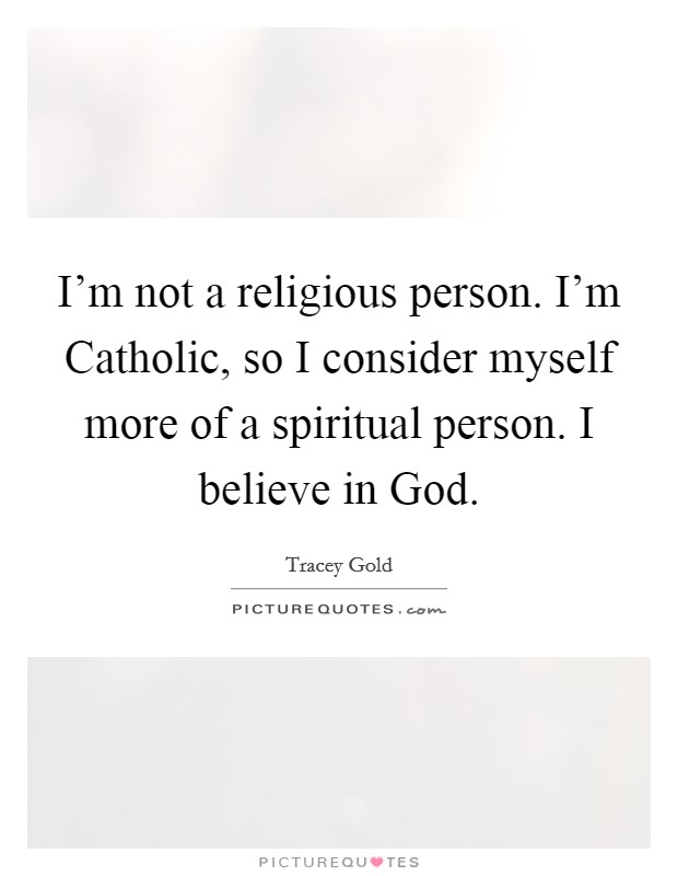 I’m not a religious person. I’m Catholic, so I consider myself more of a spiritual person. I believe in God Picture Quote #1