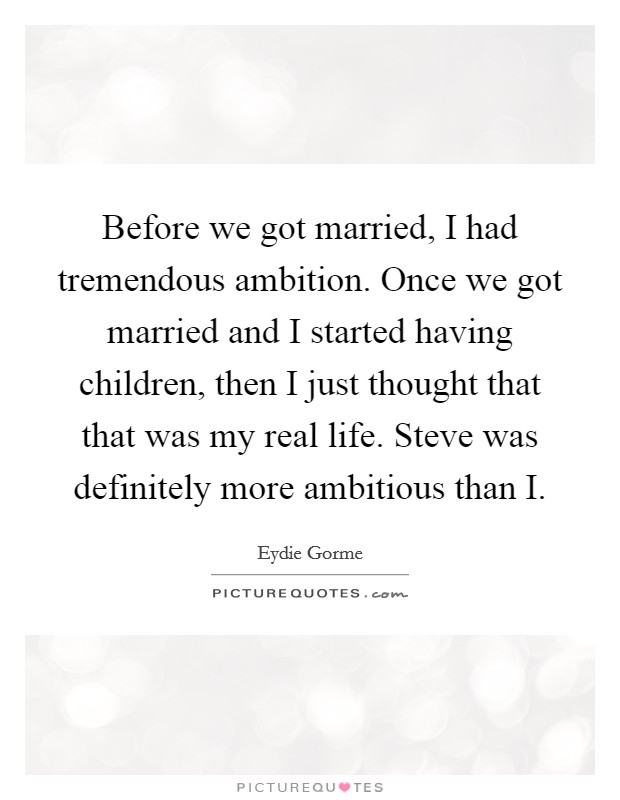 Before we got married, I had tremendous ambition. Once we got married and I started having children, then I just thought that that was my real life. Steve was definitely more ambitious than I Picture Quote #1