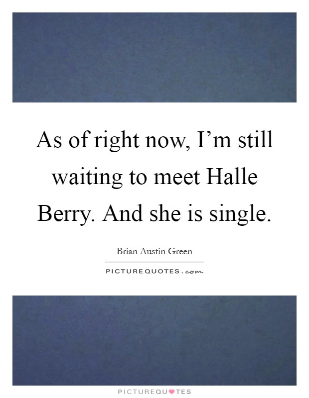 As of right now, I’m still waiting to meet Halle Berry. And she is single Picture Quote #1