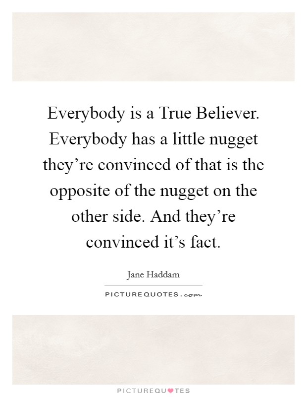 Everybody is a True Believer. Everybody has a little nugget they’re convinced of that is the opposite of the nugget on the other side. And they’re convinced it’s fact Picture Quote #1