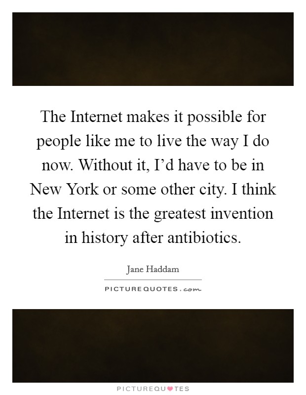 The Internet makes it possible for people like me to live the way I do now. Without it, I’d have to be in New York or some other city. I think the Internet is the greatest invention in history after antibiotics Picture Quote #1
