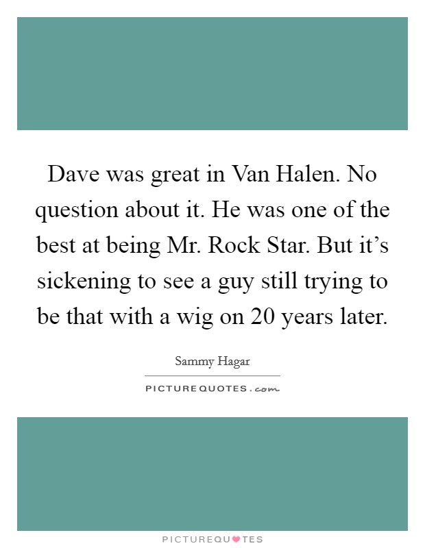 Dave was great in Van Halen. No question about it. He was one of the best at being Mr. Rock Star. But it’s sickening to see a guy still trying to be that with a wig on 20 years later Picture Quote #1
