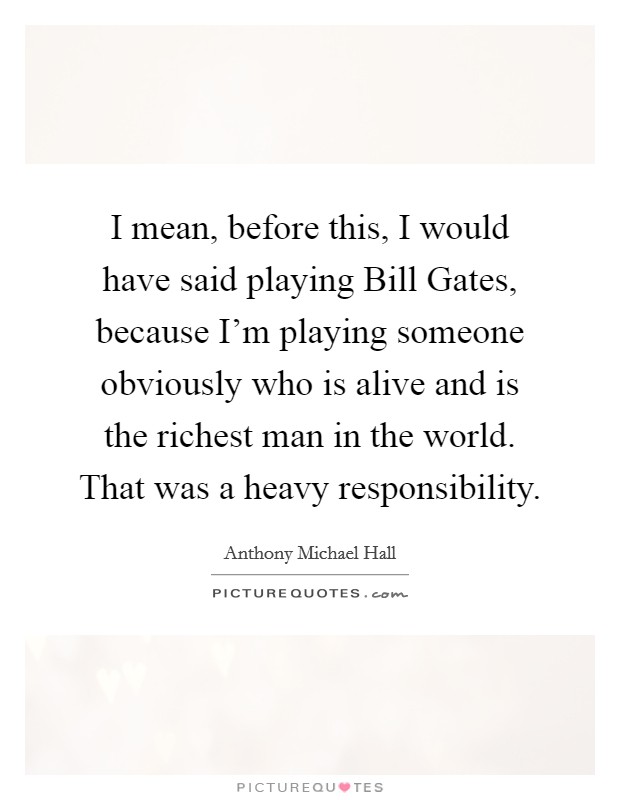 I mean, before this, I would have said playing Bill Gates, because I’m playing someone obviously who is alive and is the richest man in the world. That was a heavy responsibility Picture Quote #1