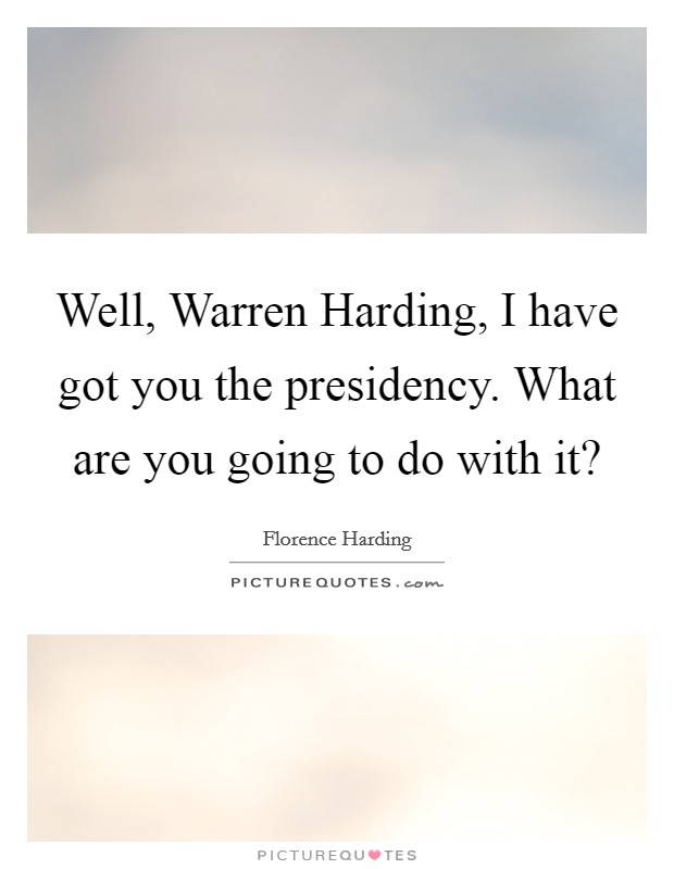 Well, Warren Harding, I have got you the presidency. What are you going to do with it? Picture Quote #1