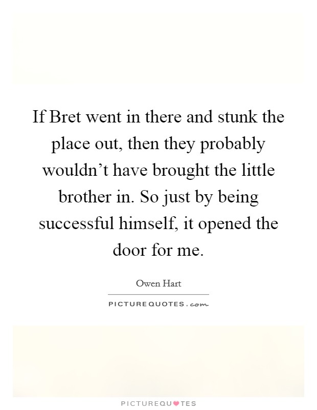 If Bret went in there and stunk the place out, then they probably wouldn’t have brought the little brother in. So just by being successful himself, it opened the door for me Picture Quote #1