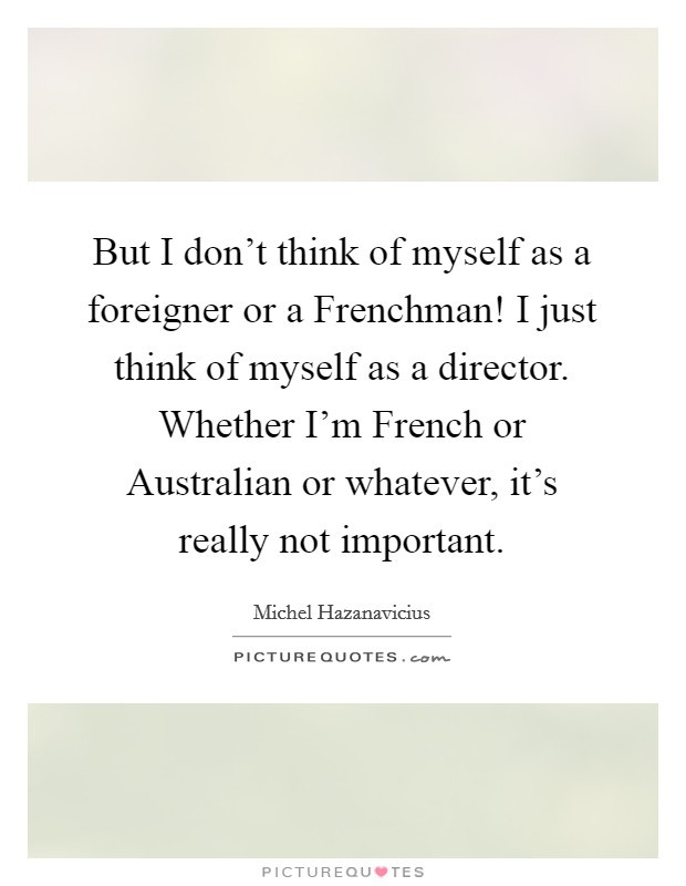 But I don’t think of myself as a foreigner or a Frenchman! I just think of myself as a director. Whether I’m French or Australian or whatever, it’s really not important Picture Quote #1