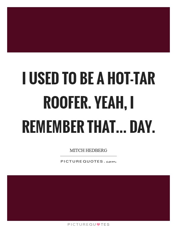 I used to be a hot-tar roofer. Yeah, I remember that... day Picture Quote #1