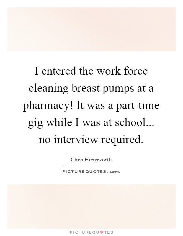 I entered the work force cleaning breast pumps at a pharmacy! It was a part-time gig while I was at school... no interview required Picture Quote #1