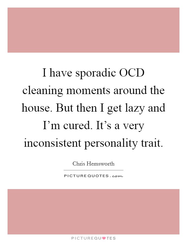 I have sporadic OCD cleaning moments around the house. But then I get lazy and I'm cured. It's a very inconsistent personality trait Picture Quote #1