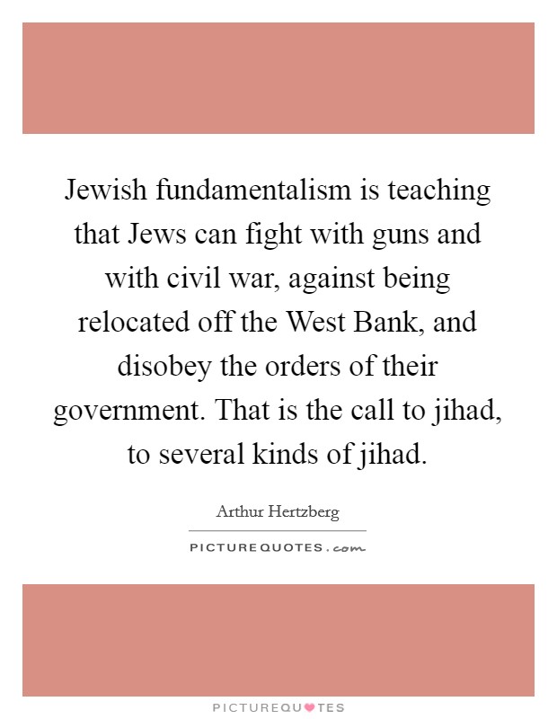 Jewish fundamentalism is teaching that Jews can fight with guns and with civil war, against being relocated off the West Bank, and disobey the orders of their government. That is the call to jihad, to several kinds of jihad Picture Quote #1