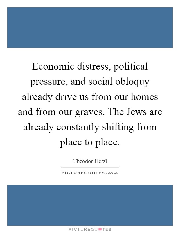 Economic distress, political pressure, and social obloquy already drive us from our homes and from our graves. The Jews are already constantly shifting from place to place Picture Quote #1