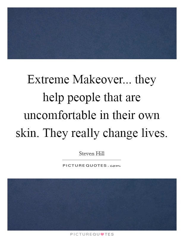Extreme Makeover... they help people that are uncomfortable in their own skin. They really change lives Picture Quote #1