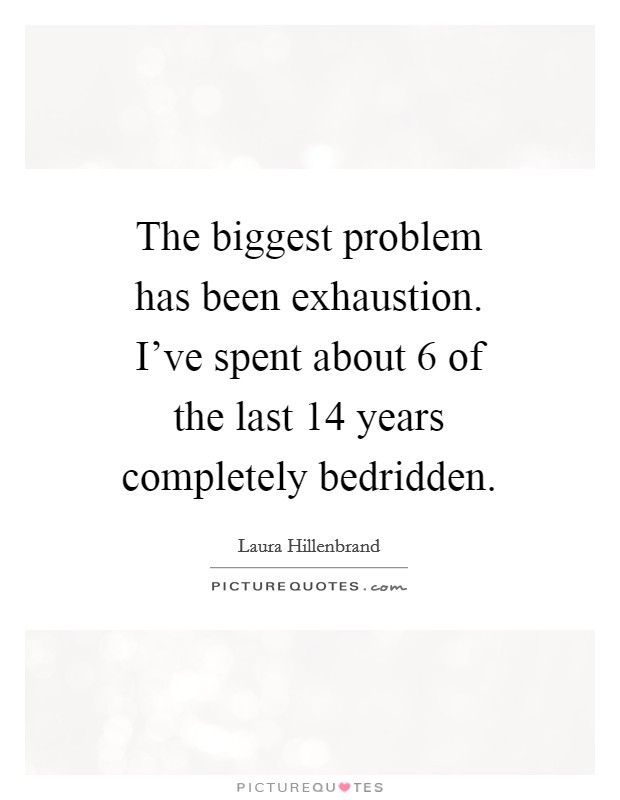 The biggest problem has been exhaustion. I’ve spent about 6 of the last 14 years completely bedridden Picture Quote #1