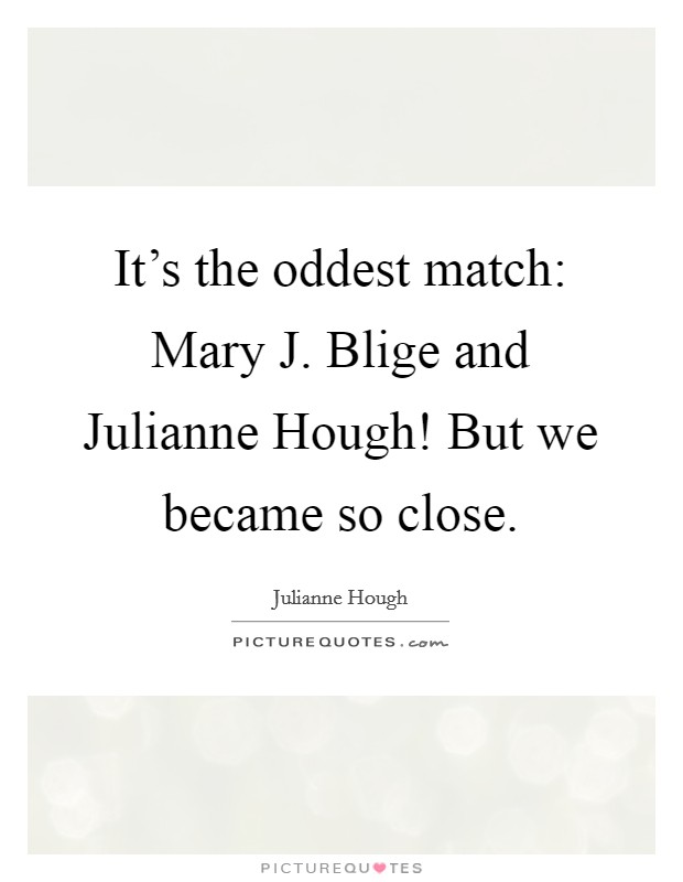 It’s the oddest match: Mary J. Blige and Julianne Hough! But we became so close Picture Quote #1