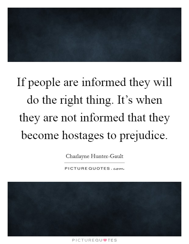 If people are informed they will do the right thing. It’s when they are not informed that they become hostages to prejudice Picture Quote #1