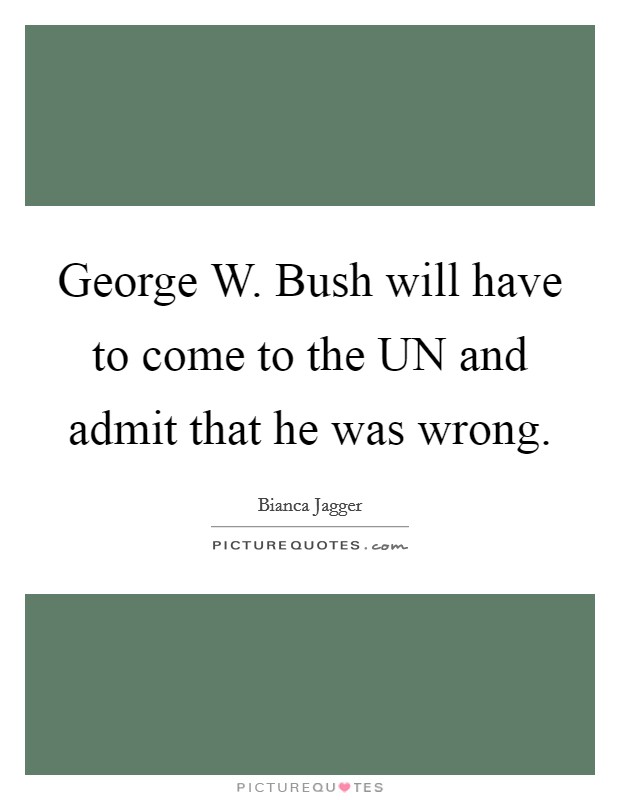 George W. Bush will have to come to the UN and admit that he was wrong Picture Quote #1