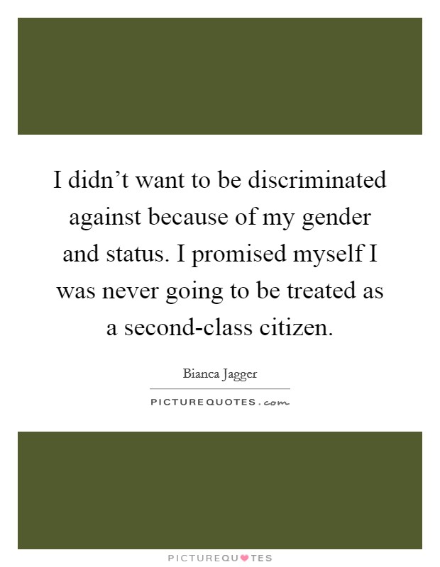 I didn’t want to be discriminated against because of my gender and status. I promised myself I was never going to be treated as a second-class citizen Picture Quote #1