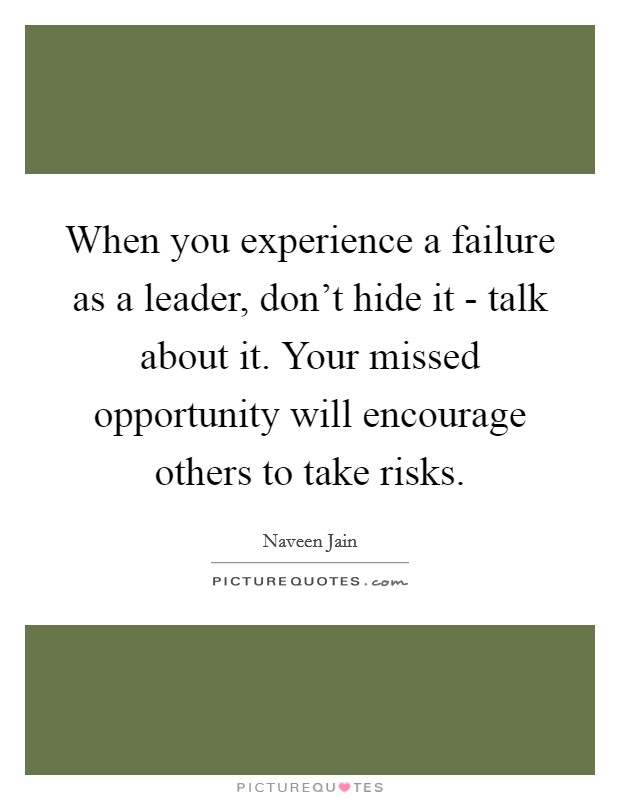 When you experience a failure as a leader, don’t hide it - talk about it. Your missed opportunity will encourage others to take risks Picture Quote #1