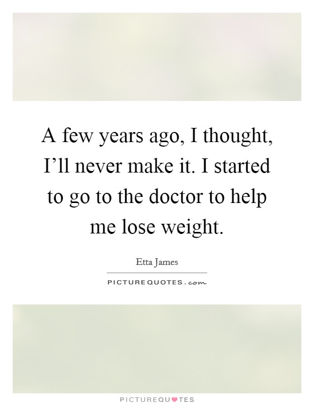 A few years ago, I thought, I’ll never make it. I started to go to the doctor to help me lose weight Picture Quote #1