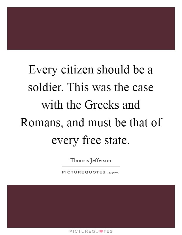 Every citizen should be a soldier. This was the case with the Greeks and Romans, and must be that of every free state Picture Quote #1
