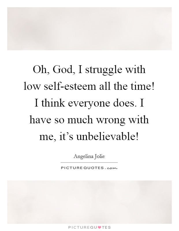 Oh, God, I struggle with low self-esteem all the time! I think everyone does. I have so much wrong with me, it's unbelievable! Picture Quote #1