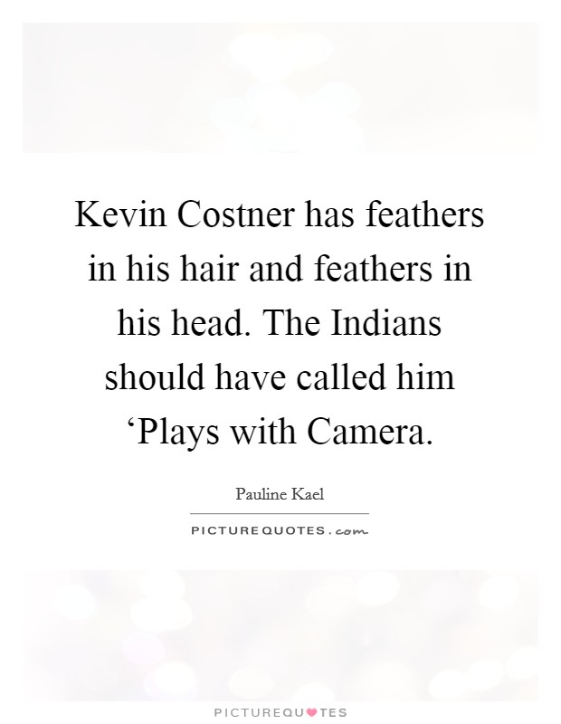 Kevin Costner has feathers in his hair and feathers in his head. The Indians should have called him ‘Plays with Camera Picture Quote #1