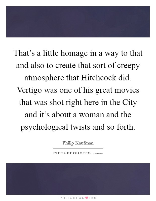 That’s a little homage in a way to that and also to create that sort of creepy atmosphere that Hitchcock did. Vertigo was one of his great movies that was shot right here in the City and it’s about a woman and the psychological twists and so forth Picture Quote #1