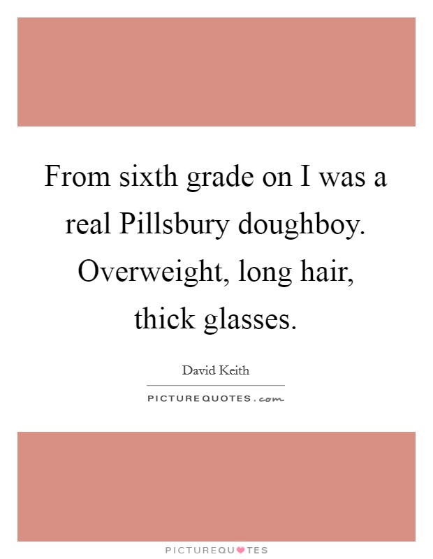 From sixth grade on I was a real Pillsbury doughboy. Overweight, long hair, thick glasses Picture Quote #1