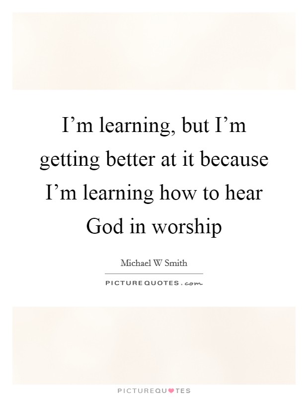 I’m learning, but I’m getting better at it because I’m learning how to hear God in worship Picture Quote #1