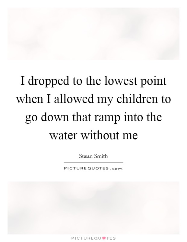 I dropped to the lowest point when I allowed my children to go down that ramp into the water without me Picture Quote #1
