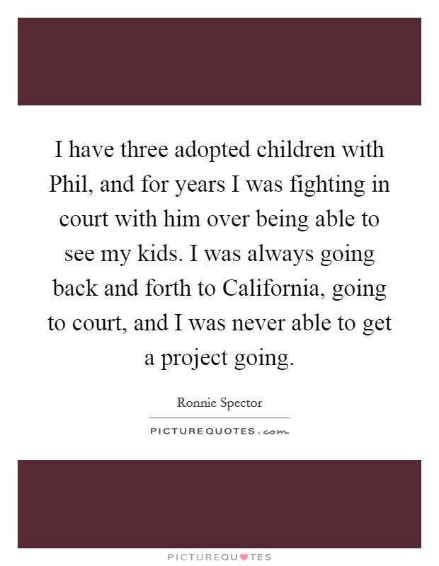 I have three adopted children with Phil, and for years I was fighting in court with him over being able to see my kids. I was always going back and forth to California, going to court, and I was never able to get a project going Picture Quote #1
