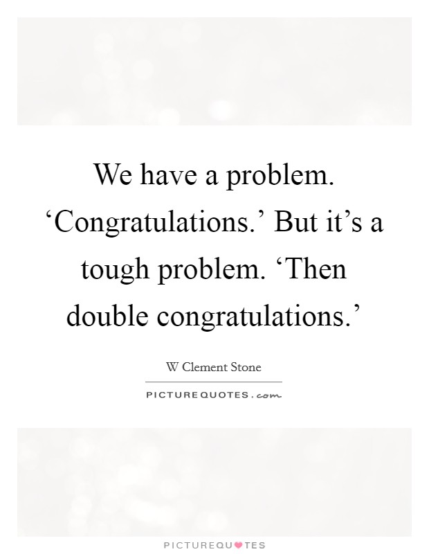 We have a problem. ‘Congratulations.’ But it’s a tough problem. ‘Then double congratulations.’ Picture Quote #1