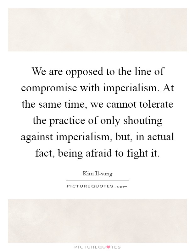 We are opposed to the line of compromise with imperialism. At the same time, we cannot tolerate the practice of only shouting against imperialism, but, in actual fact, being afraid to fight it Picture Quote #1