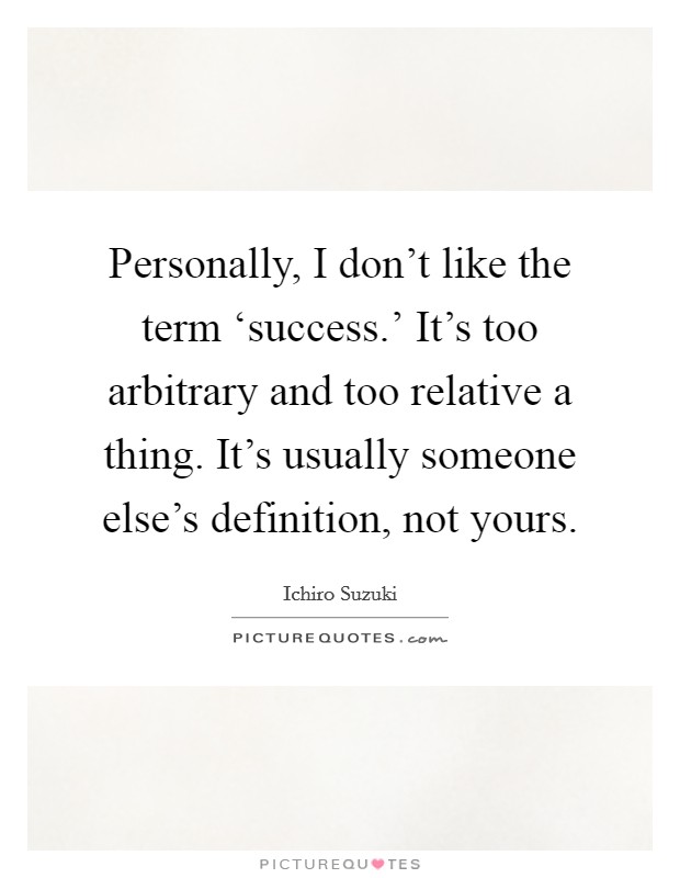 Personally, I don’t like the term ‘success.’ It’s too arbitrary and too relative a thing. It’s usually someone else’s definition, not yours Picture Quote #1
