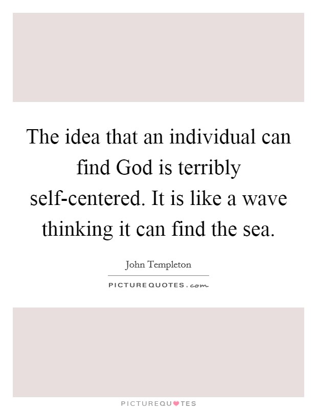 The idea that an individual can find God is terribly self-centered. It is like a wave thinking it can find the sea Picture Quote #1