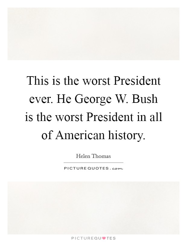 This is the worst President ever. He George W. Bush is the worst President in all of American history Picture Quote #1