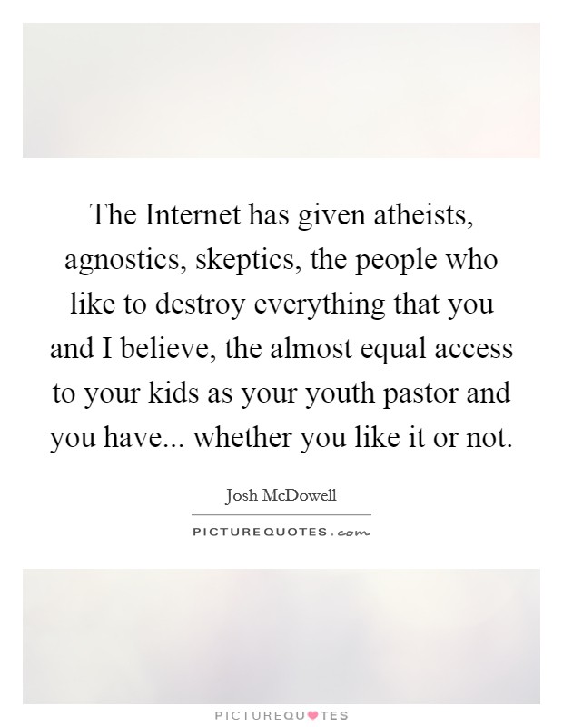 The Internet has given atheists, agnostics, skeptics, the people who like to destroy everything that you and I believe, the almost equal access to your kids as your youth pastor and you have... whether you like it or not Picture Quote #1