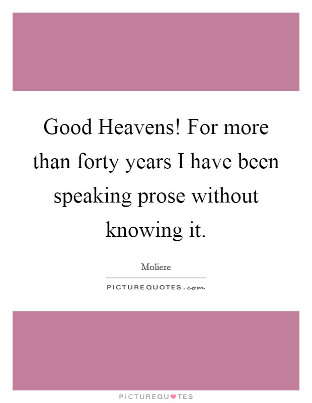 Good Heavens! For more than forty years I have been speaking prose without knowing it Picture Quote #1
