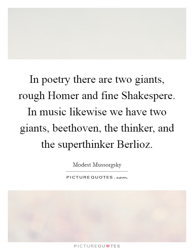 In poetry there are two giants, rough Homer and fine Shakespere. In music likewise we have two giants, beethoven, the thinker, and the superthinker Berlioz Picture Quote #1